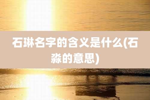 石琳名字的含义是什么(石淼的意思)