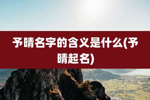 予晴名字的含义是什么(予晴起名)