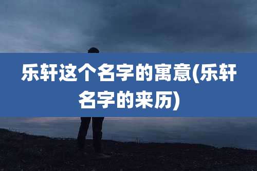 乐轩这个名字的寓意(乐轩名字的来历)