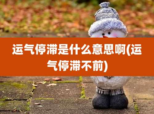 运气停滞是什么意思啊(运气停滞不前)