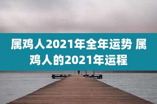 属鸡人2021年全年运势 属鸡人的2021年运程