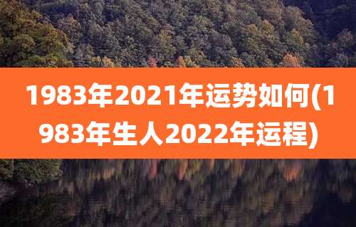 1983年2021年运势如何(1983年生人2022年运程)