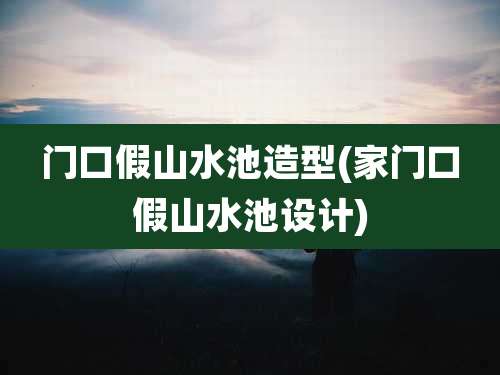 门口假山水池造型(家门口假山水池设计)