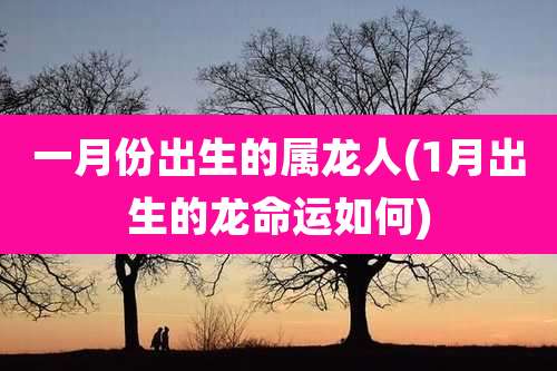 一月份出生的属龙人(1月出生的龙命运如何)