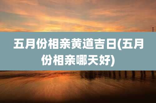 五月份相亲黄道吉日(五月份相亲哪天好)