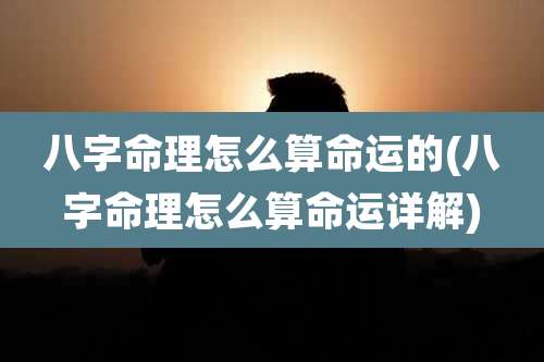 八字命理怎么算命运的(八字命理怎么算命运详解)