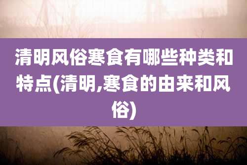 清明风俗寒食有哪些种类和特点(清明,寒食的由来和风俗)