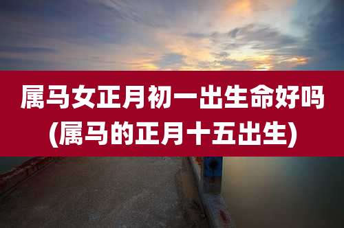 属马女正月初一出生命好吗(属马的正月十五出生)