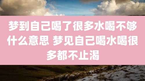 梦到自己喝了很多水喝不够什么意思 梦见自己喝水喝很多都不止渴