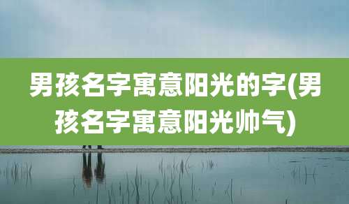 男孩名字寓意阳光的字(男孩名字寓意阳光帅气)