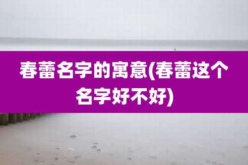 春蕾名字的寓意(春蕾这个名字好不好)