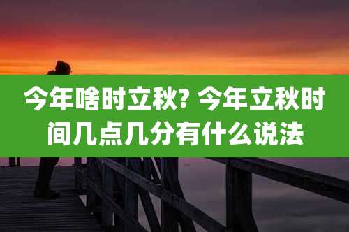 今年啥时立秋? 今年立秋时间几点几分有什么说法