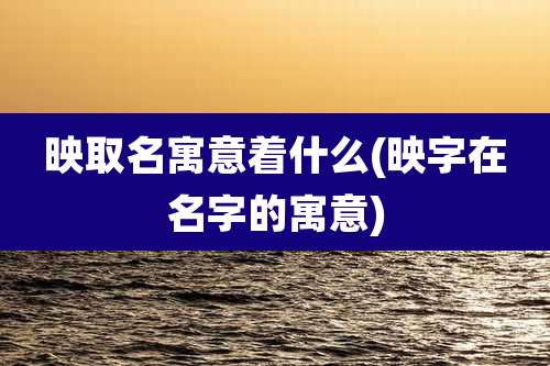 映取名寓意着什么(映字在名字的寓意)