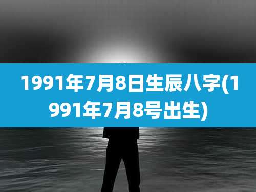 1991年7月8日生辰八字(1991年7月8号出生)