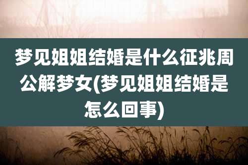 梦见姐姐结婚是什么征兆周公解梦女(梦见姐姐结婚是怎么回事)