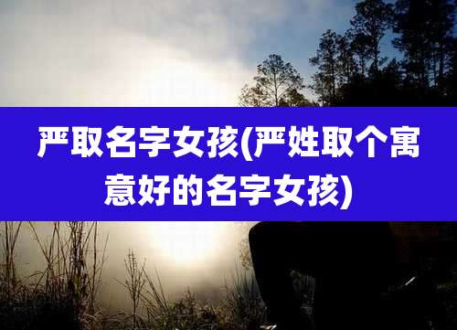 严取名字女孩(严姓取个寓意好的名字女孩)