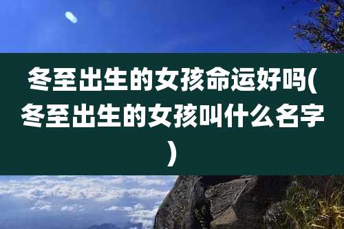 冬至出生的女孩命运好吗(冬至出生的女孩叫什么名字)