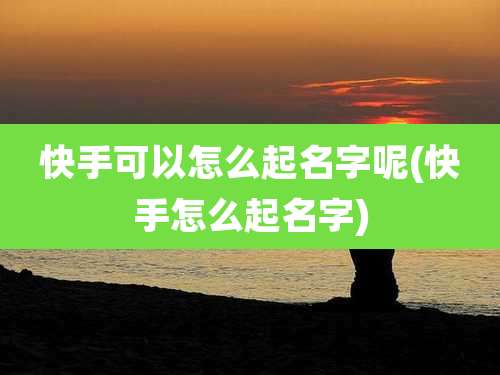 快手可以怎么起名字呢(快手怎么起名字)