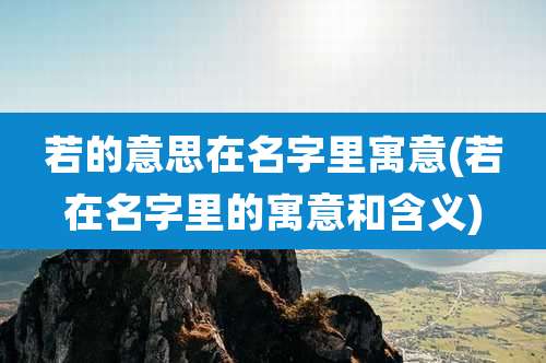 若的意思在名字里寓意(若在名字里的寓意和含义)