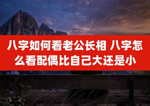 八字如何看老公长相 八字怎么看配偶比自己大还是小