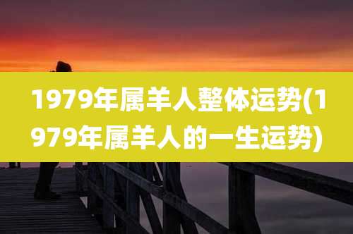 1979年属羊人整体运势(1979年属羊人的一生运势)