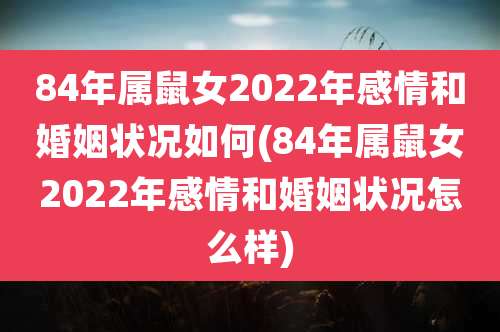 84年属鼠女2022年感情和婚姻状况如何(84年属鼠女2022年感情和婚姻状况怎么样)