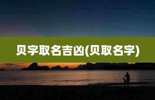 贝字取名吉凶(贝取名字)