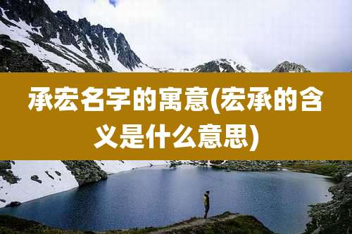 承宏名字的寓意(宏承的含义是什么意思)