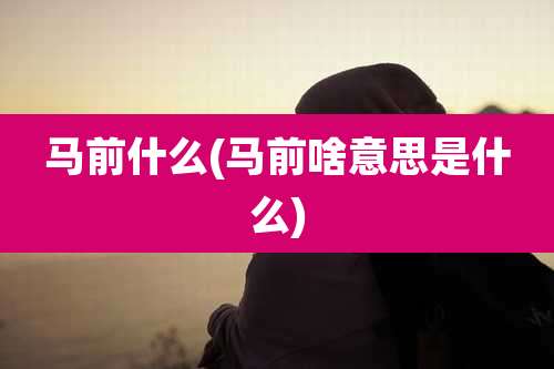 马前什么(马前啥意思是什么)