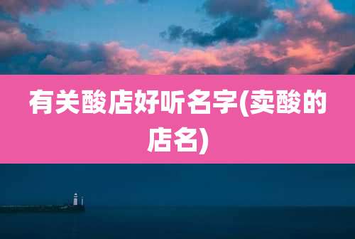 有关酸店好听名字(卖酸的店名)