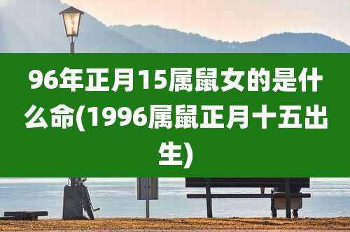 96年正月15属鼠女的是什么命(1996属鼠正月十五出生)
