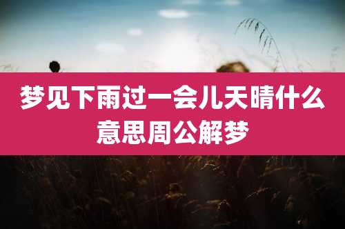 梦见下雨过一会儿天晴什么意思周公解梦