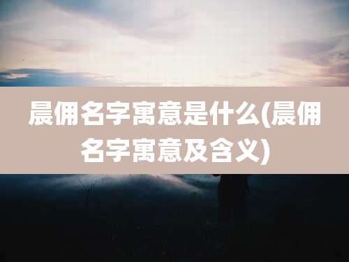 晨佣名字寓意是什么(晨佣名字寓意及含义)