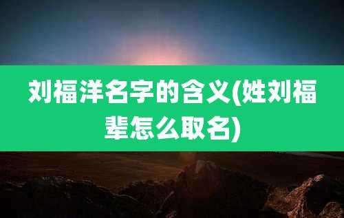 刘福洋名字的含义(姓刘福辈怎么取名)