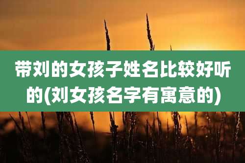 带刘的女孩子姓名比较好听的(刘女孩名字有寓意的)