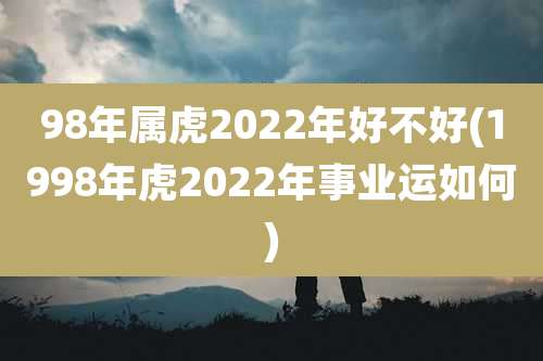 98年属虎2022年好不好(1998年虎2022年事业运如何)