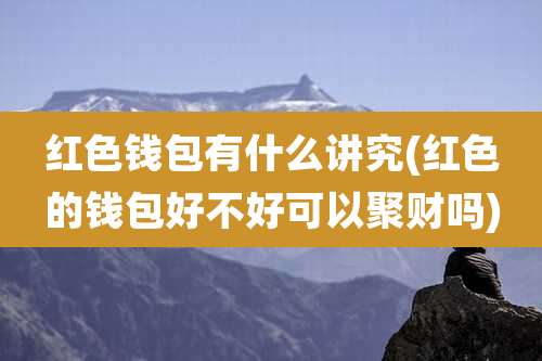 红色钱包有什么讲究(红色的钱包好不好可以聚财吗)