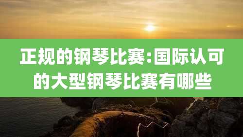 正规的钢琴比赛:国际认可的大型钢琴比赛有哪些