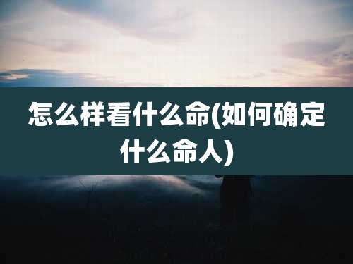 怎么样看什么命(如何确定什么命人)