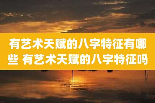 有艺术天赋的八字特征有哪些 有艺术天赋的八字特征吗