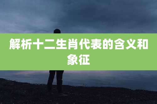 解析十二生肖代表的含义和象征