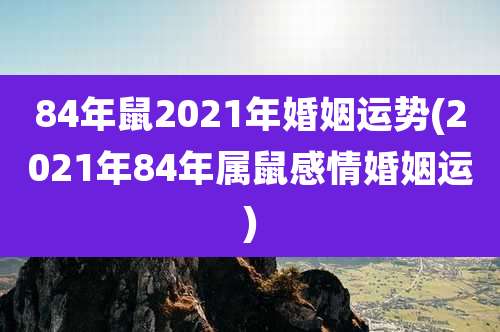 84年鼠2021年婚姻运势(2021年84年属鼠感情婚姻运)