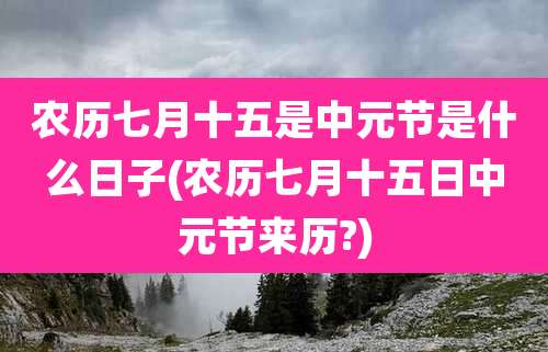 农历七月十五是中元节是什么日子(农历七月十五日中元节来历?)