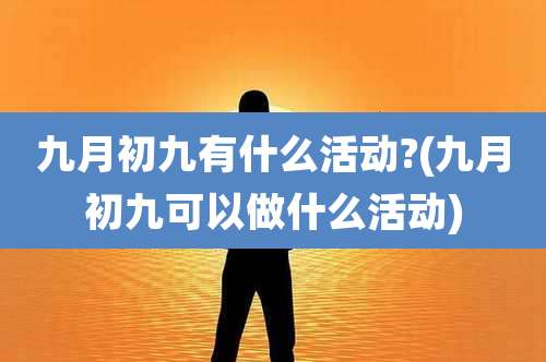 九月初九有什么活动?(九月初九可以做什么活动)