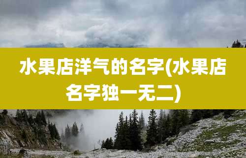 水果店洋气的名字(水果店名字独一无二)