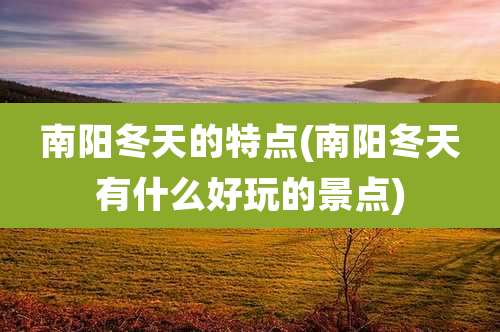 南阳冬天的特点(南阳冬天有什么好玩的景点)