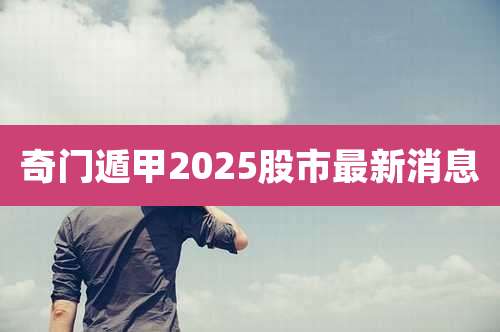 奇门遁甲2025股市最新消息