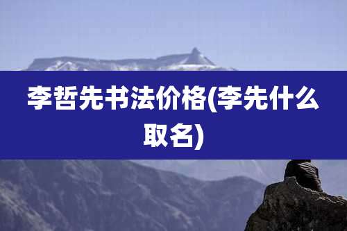 李哲先书法价格(李先什么取名)