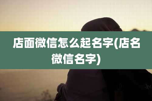 店面微信怎么起名字(店名微信名字)