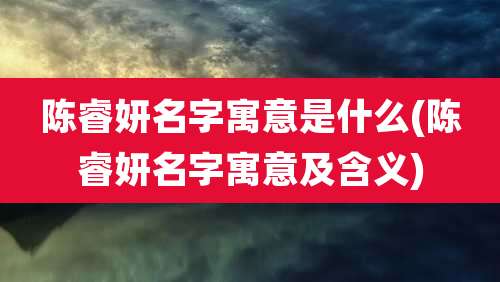 陈睿妍名字寓意是什么(陈睿妍名字寓意及含义)